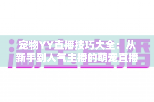 宠物YY直播技巧大全:从新手到人气主播的萌宠直播间运营实战指南 宠物YY直播技巧大全:从新手到人气主播的萌宠直播间运营实战指南