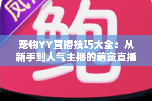 宠物YY直播技巧大全：从新手到人气主播的萌宠直播间运营实战指南