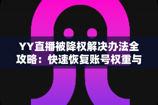 YY直播被降权解决办法全攻略:快速恢复账号权重与流量的实用指南 YY直播被降权解决办法全攻略:快速恢复账号权重与流量的实用指南