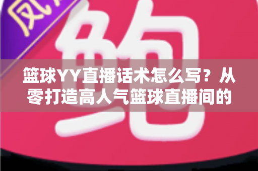 篮球YY直播话术怎么写？从零打造高人气篮球直播间的实战话术指南