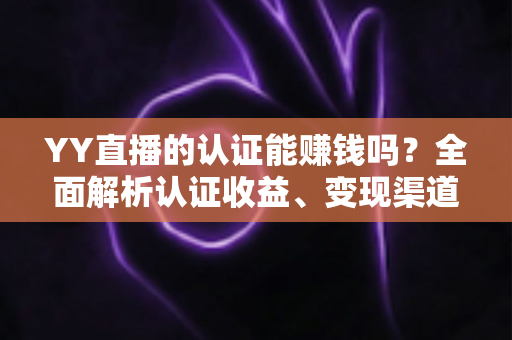 YY直播的认证能赚钱吗？全面解析认证收益、变现渠道与赚钱技巧