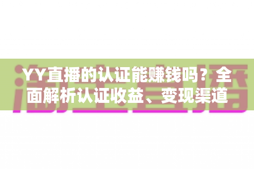 YY直播的认证能赚钱吗？全面解析认证收益、变现渠道与赚钱技巧