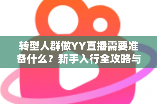 转型人群做YY直播需要准备什么?新手入行全攻略与避坑指南 转型人群做YY直播需要准备什么?新手入行全攻略与避坑指南