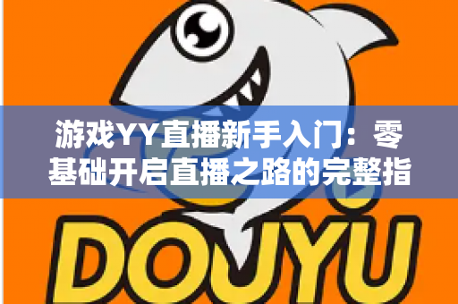 游戏YY直播新手入门:零基础开启直播之路的完整指南 游戏YY直播新手入门:零基础开启直播之路的完整指南