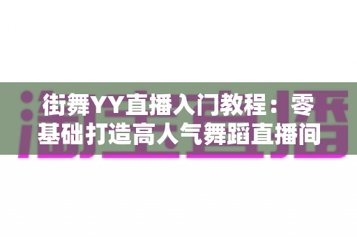 街舞YY直播入门教程:零基础打造高人气舞蹈直播间的完整指南 街舞YY直播入门教程:零基础打造高人气舞蹈直播间的完整指南