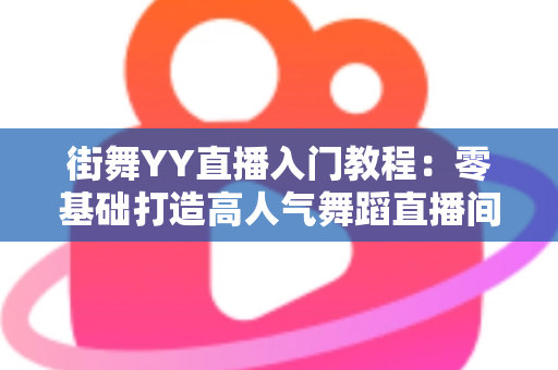 街舞YY直播入门教程：零基础打造高人气舞蹈直播间的完整指南