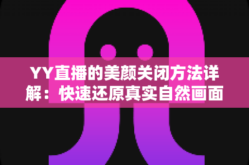 YY直播的美颜关闭方法详解:快速还原真实自然画面的实用指南 YY直播的美颜关闭方法详解:快速还原真实自然画面的实用指南