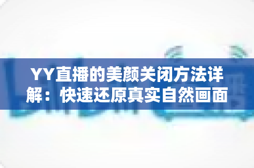 YY直播的美颜关闭方法详解:快速还原真实自然画面的实用指南 YY直播的美颜关闭方法详解:快速还原真实自然画面的实用指南