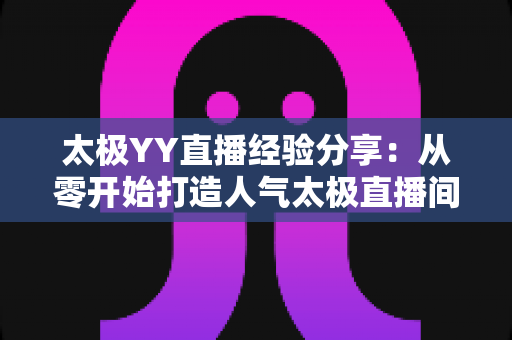 太极YY直播经验分享:从零开始打造人气太极直播间的实战指南 太极YY直播经验分享:从零开始打造人气太极直播间的实战指南