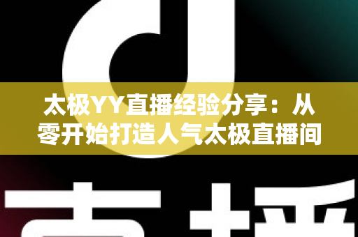 太极YY直播经验分享：从零开始打造人气太极直播间的实战指南