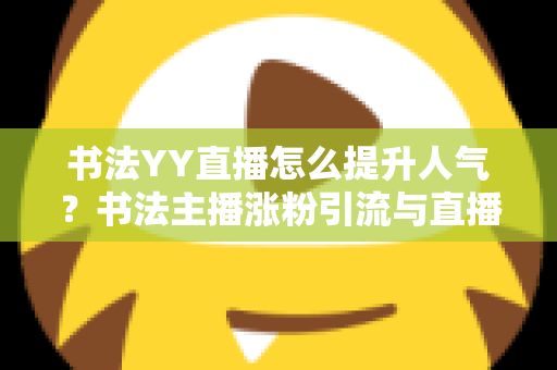书法YY直播怎么提升人气?书法主播涨粉引流与直播间人气暴涨的实战指南 书法YY直播怎么提升人气?书法主播涨粉引流与直播间人气暴涨的实战指南