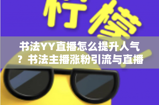 书法YY直播怎么提升人气？书法主播涨粉引流与直播间人气暴涨的实战指南