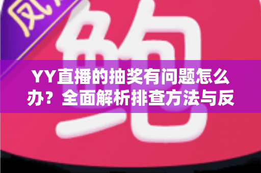 YY直播的抽奖有问题怎么办?全面解析排查方法与反馈流程,助你顺利解决抽奖难题 YY直播的抽奖有问题怎么办?全面解析排查方法与反馈流程,助你顺利解决抽奖难题