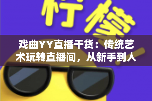 戏曲YY直播干货:传统艺术玩转直播间,从新手到人气主播的实战攻略 戏曲YY直播干货:传统艺术玩转直播间,从新手到人气主播的实战攻略