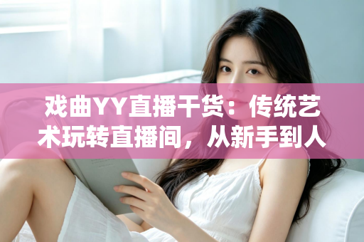 戏曲YY直播干货:传统艺术玩转直播间,从新手到人气主播的实战攻略 戏曲YY直播干货:传统艺术玩转直播间,从新手到人气主播的实战攻略