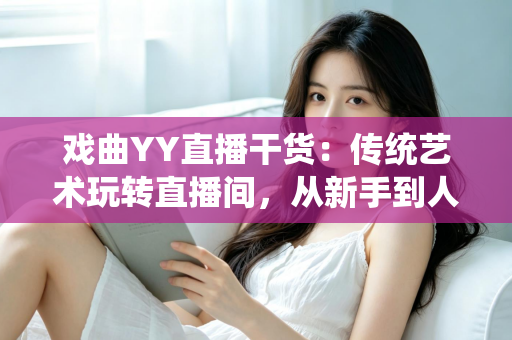 戏曲YY直播干货:传统艺术玩转直播间,从新手到人气主播的实战攻略 戏曲YY直播干货:传统艺术玩转直播间,从新手到人气主播的实战攻略