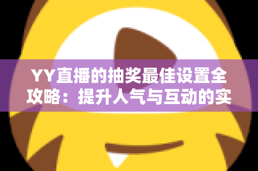 YY直播的抽奖最佳设置全攻略：提升人气与互动的实用指南