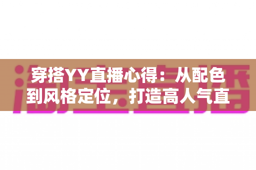 穿搭YY直播心得：从配色到风格定位，打造高人气直播间形象的实用指南