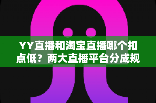 YY直播和淘宝直播哪个扣点低?两大直播平台分成规则深度对比,帮你选对最省钱的变现渠道 YY直播和淘宝直播哪个扣点低?两大直播平台分成规则深度对比,帮你选对最省钱的变现渠道