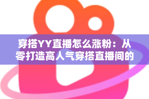 穿搭YY直播怎么涨粉:从零打造高人气穿搭直播间的实战运营指南 穿搭YY直播怎么涨粉:从零打造高人气穿搭直播间的实战运营指南