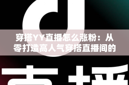 穿搭YY直播怎么涨粉:从零打造高人气穿搭直播间的实战运营指南 穿搭YY直播怎么涨粉:从零打造高人气穿搭直播间的实战运营指南