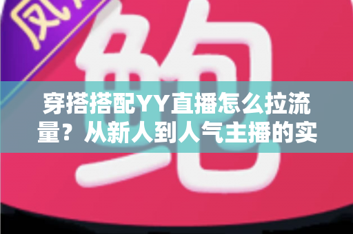 穿搭搭配YY直播怎么拉流量?从新人到人气主播的实战引流全攻略 穿搭搭配YY直播怎么拉流量?从新人到人气主播的实战引流全攻略