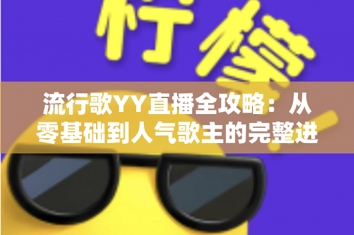 流行歌YY直播全攻略:从零基础到人气歌主的完整进阶指南 流行歌YY直播全攻略:从零基础到人气歌主的完整进阶指南