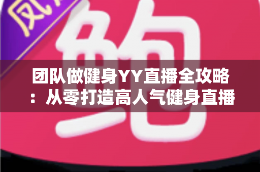 团队做健身YY直播全攻略：从零打造高人气健身直播间的实战运营指南