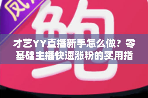 才艺YY直播新手怎么做？零基础主播快速涨粉的实用指南