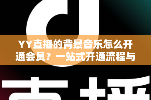 YY直播的背景音乐怎么开通会员?一站式开通流程与实用技巧全解析 YY直播的背景音乐怎么开通会员?一站式开通流程与实用技巧全解析
