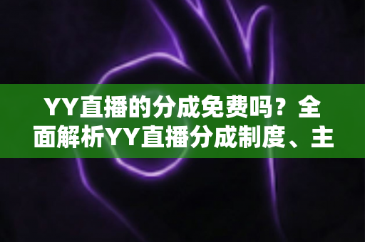 YY直播的分成免费吗?全面解析YY直播分成制度、主播收益规则与赚钱技巧 YY直播的分成免费吗?全面解析YY直播分成制度、主播收益规则与赚钱技巧