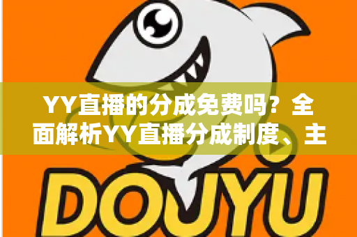 YY直播的分成免费吗?全面解析YY直播分成制度、主播收益规则与赚钱技巧 YY直播的分成免费吗?全面解析YY直播分成制度、主播收益规则与赚钱技巧