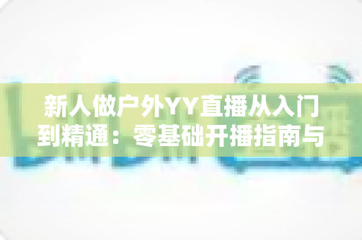 新人做户外YY直播从入门到精通:零基础开播指南与涨粉变现全攻略 新人做户外YY直播从入门到精通:零基础开播指南与涨粉变现全攻略