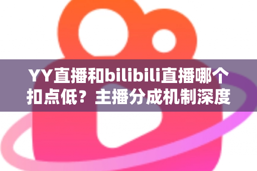 YY直播和bilibili直播哪个扣点低?主播分成机制深度对比与选平台实战指南 YY直播和bilibili直播哪个扣点低?主播分成机制深度对比与选平台实战指南