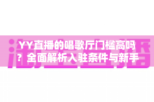 YY直播的唱歌厅门槛高吗?全面解析入驻条件与新手开播指南 YY直播的唱歌厅门槛高吗?全面解析入驻条件与新手开播指南