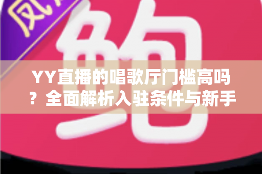 YY直播的唱歌厅门槛高吗?全面解析入驻条件与新手开播指南 YY直播的唱歌厅门槛高吗?全面解析入驻条件与新手开播指南