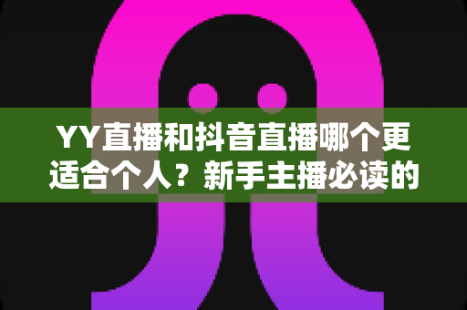 YY直播和抖音直播哪个更适合个人?新手主播必读的平台选择全攻略 YY直播和抖音直播哪个更适合个人?新手主播必读的平台选择全攻略