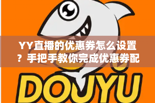 YY直播的优惠券怎么设置？手把手教你完成优惠券配置，快速提升直播间人气与转化率