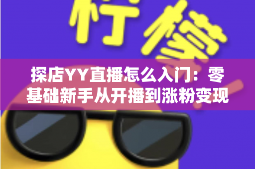 探店YY直播怎么入门:零基础新手从开播到涨粉变现的完整实战攻略 探店YY直播怎么入门:零基础新手从开播到涨粉变现的完整实战攻略