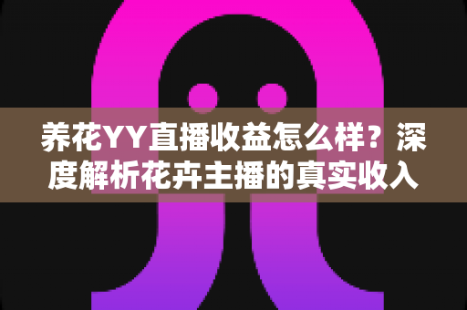 养花YY直播收益怎么样？深度解析花卉主播的真实收入水平与赚钱技巧