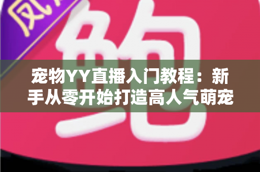 宠物YY直播入门教程：新手从零开始打造高人气萌宠直播间的完整指南