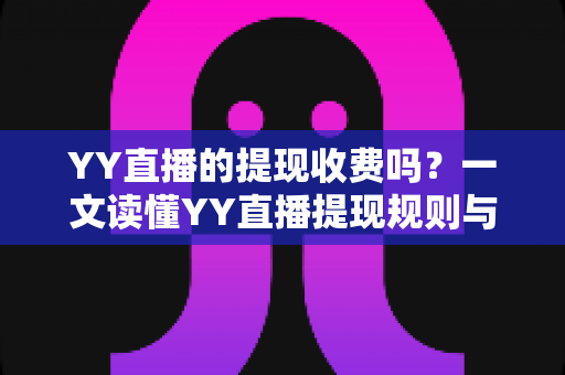 YY直播的提现收费吗?一文读懂YY直播提现规则与费用明细,主播必看避坑指南 YY直播的提现收费吗?一文读懂YY直播提现规则与费用明细,主播必看避坑指南