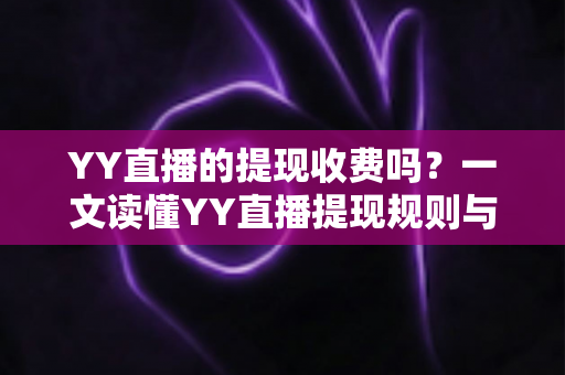 YY直播的提现收费吗?一文读懂YY直播提现规则与费用明细,主播必看避坑指南 YY直播的提现收费吗?一文读懂YY直播提现规则与费用明细,主播必看避坑指南
