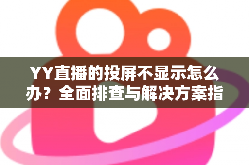 YY直播的投屏不显示怎么办?全面排查与解决方案指南,助你快速恢复大屏观看体验 YY直播的投屏不显示怎么办?全面排查与解决方案指南,助你快速恢复大屏观看体验