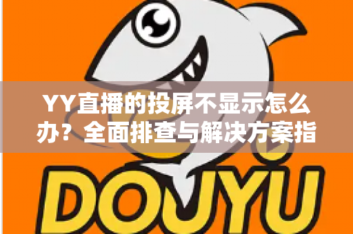 YY直播的投屏不显示怎么办？全面排查与解决方案指南，助你快速恢复大屏观看体验