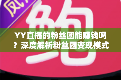 YY直播的粉丝团能赚钱吗?深度解析粉丝团变现模式与实用赚钱攻略 YY直播的粉丝团能赚钱吗?深度解析粉丝团变现模式与实用赚钱攻略
