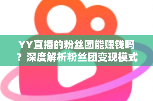 YY直播的粉丝团能赚钱吗?深度解析粉丝团变现模式与实用赚钱攻略 YY直播的粉丝团能赚钱吗?深度解析粉丝团变现模式与实用赚钱攻略