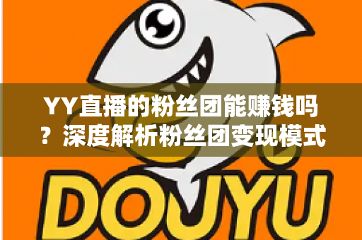 YY直播的粉丝团能赚钱吗？深度解析粉丝团变现模式与实用赚钱攻略
