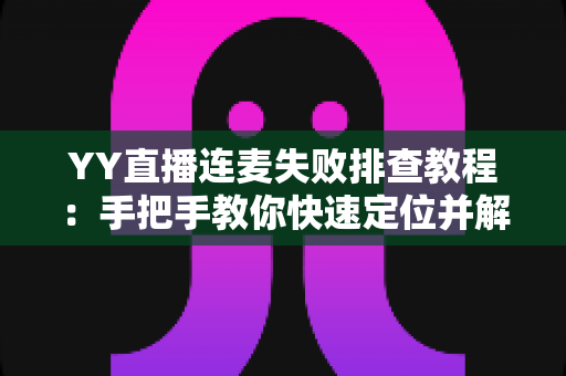 YY直播连麦失败排查教程：手把手教你快速定位并解决连麦难题