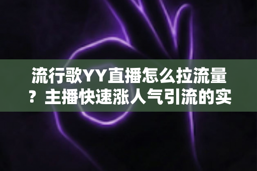 流行歌YY直播怎么拉流量?主播快速涨人气引流的实战全攻略 流行歌YY直播怎么拉流量?主播快速涨人气引流的实战全攻略